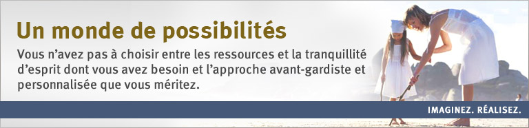 Un monde de possibilit&eacute;s Vous n&rsquo;avez pas &agrave; choisir entre les ressources et la tranquillit&eacute; d&rsquo;esprit dont vous avez besoin et l&rsquo;approche avant-gardiste et personnalis&eacute;e que vous m&eacute;ritez. IMAGINEZ. R&Eacute;ALISEZ.
